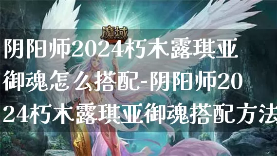 阴阳师2024朽木露琪亚御魂怎么搭配-阴阳师2024朽木露琪亚御魂搭配方法介绍攻略_https://www.itzol.com_游戏攻略_第1张